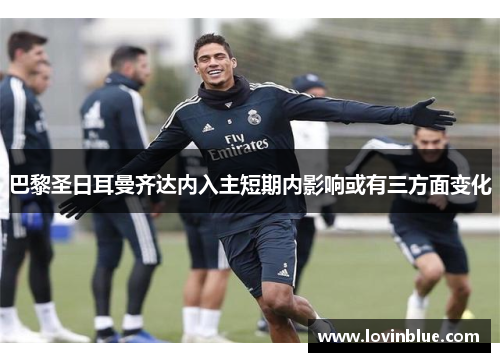 巴黎圣日耳曼齐达内入主短期内影响或有三方面变化